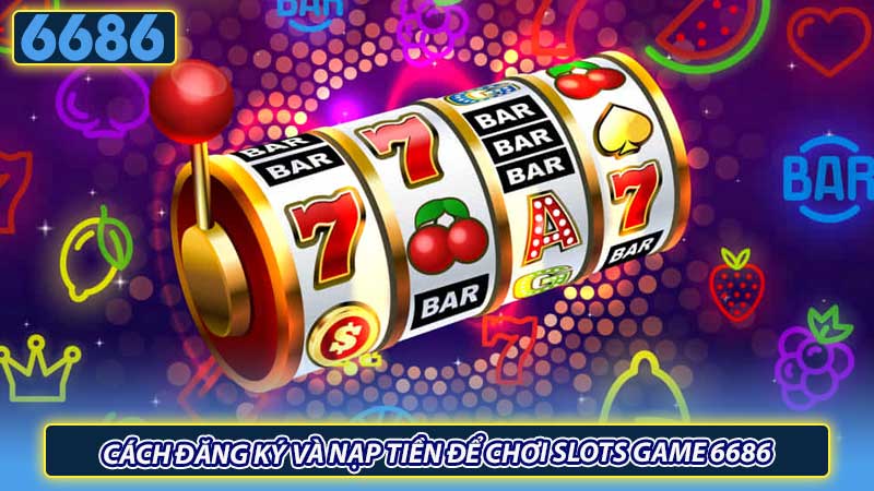 Cách đăng ký và nạp tiền để chơi slots game 6686