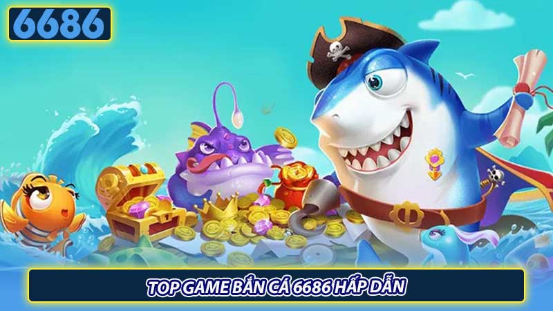 Top game bắn cá 6686 hấp dẫn