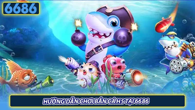 Hướng dẫn chơi bắn cá H5 tại 6686