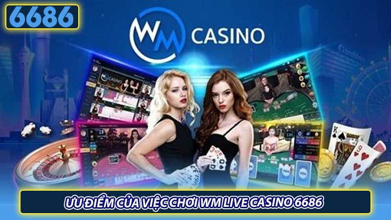 Ưu điểm của việc chơi WM Live Casino 6686